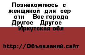 Познакомлюсь  с   женщиной  для  сер  отн. - Все города Другое » Другое   . Иркутская обл.